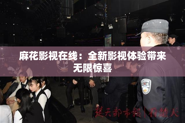 麻花影视在线：全新影视体验带来无限惊喜