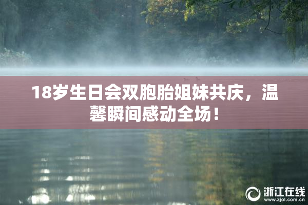18岁生日会双胞胎姐妹共庆，温馨瞬间感动全场！