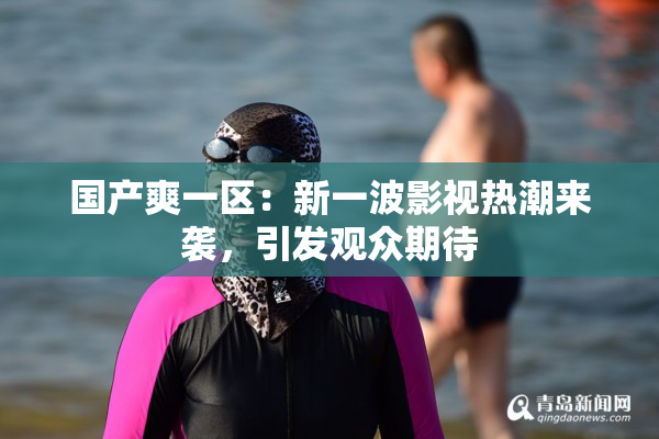 国产爽一区：新一波影视热潮来袭，引发观众期待