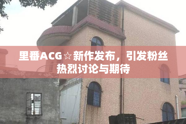 里番ACG☆新作发布，引发粉丝热烈讨论与期待