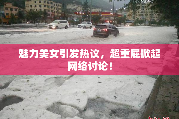 魅力美女引发热议，超重屁掀起网络讨论！