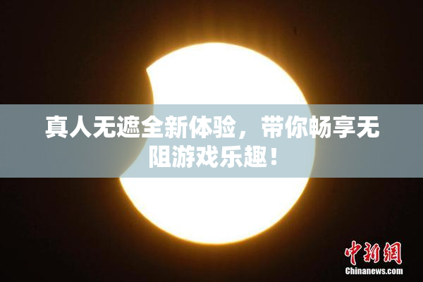 真人无遮全新体验，带你畅享无阻游戏乐趣！
