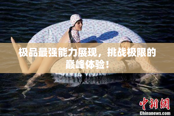 极品最强能力展现，挑战极限的巅峰体验！
