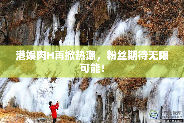 港娱肉H再掀热潮，粉丝期待无限可能！