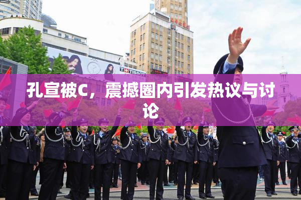 孔宣被C，震撼圈内引发热议与讨论