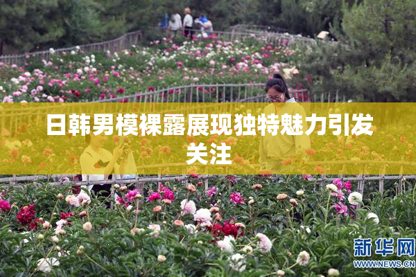 日韩男模裸露展现独特魅力引发关注
