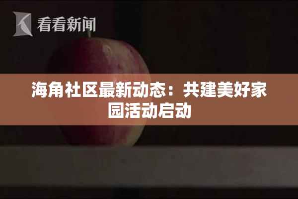 海角社区最新动态：共建美好家园活动启动