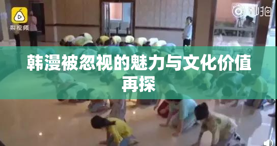 韩漫被忽视的魅力与文化价值再探