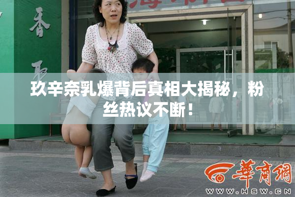玖辛奈乳爆背后真相大揭秘，粉丝热议不断！