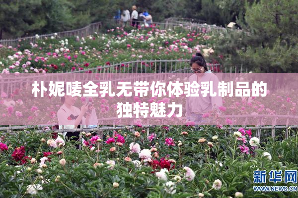 朴妮唛全乳无带你体验乳制品的独特魅力