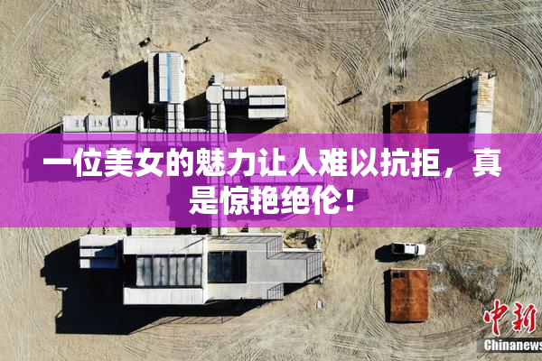 一位美女的魅力让人难以抗拒，真是惊艳绝伦！