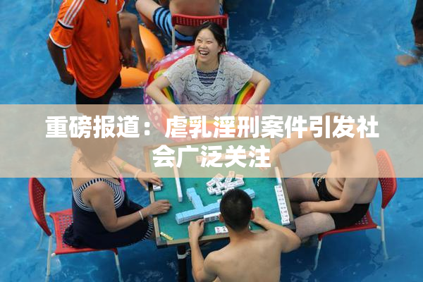 重磅报道：虐乳淫刑案件引发社会广泛关注