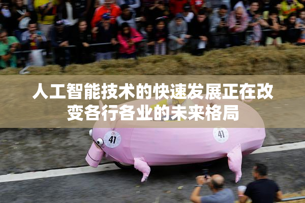 人工智能技术的快速发展正在改变各行各业的未来格局