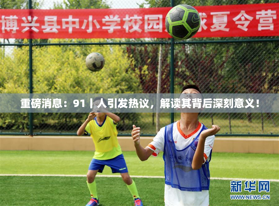 重磅消息：91丨人引发热议，解读其背后深刻意义！