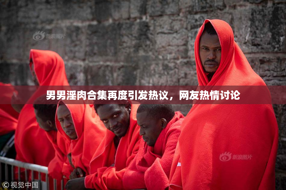 男男淫肉合集再度引发热议，网友热情讨论
