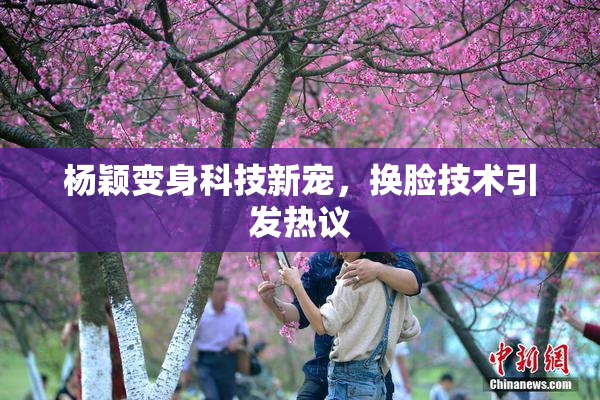 杨颖变身科技新宠，换脸技术引发热议