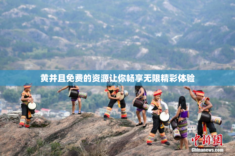 黄并且免费的资源让你畅享无限精彩体验