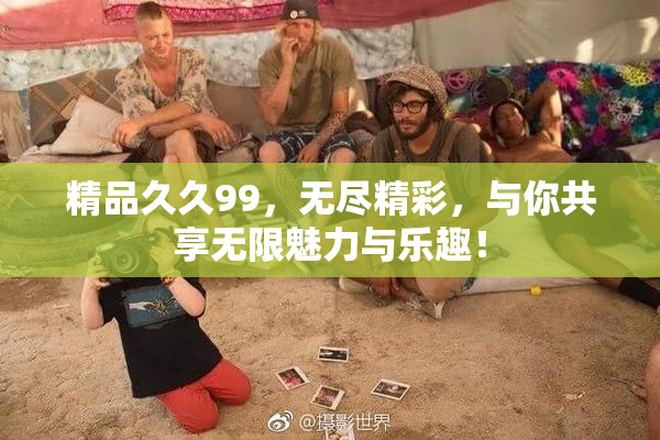 精品久久99，无尽精彩，与你共享无限魅力与乐趣！