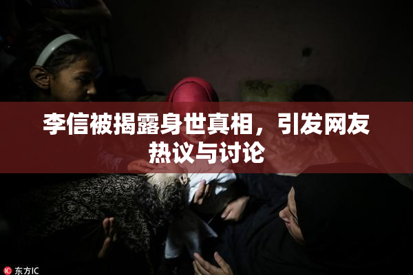 李信被揭露身世真相，引发网友热议与讨论