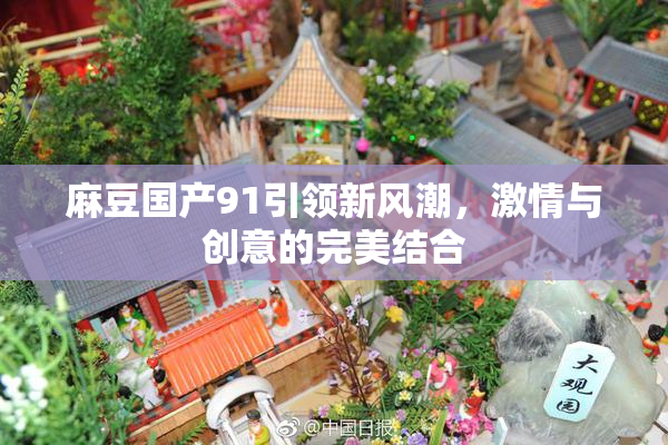 麻豆国产91引领新风潮，激情与创意的完美结合