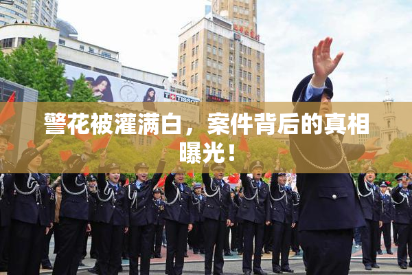 警花被灌满白，案件背后的真相曝光！