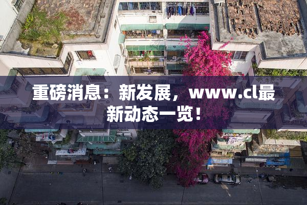 重磅消息：新发展，www.cl最新动态一览！