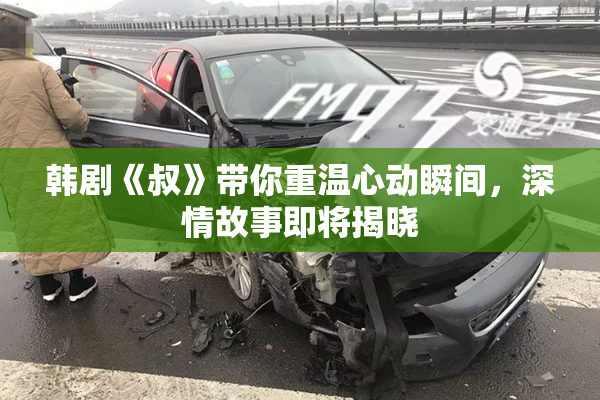 韩剧《叔》带你重温心动瞬间，深情故事即将揭晓