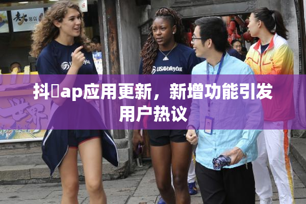 抖抈ap应用更新，新增功能引发用户热议