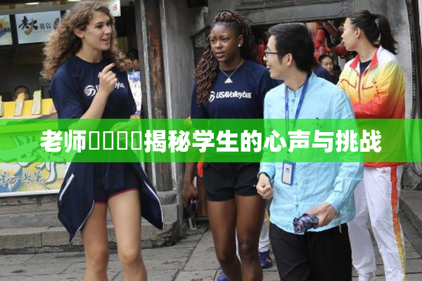 老师❌‌❌‌揭秘学生的心声与挑战