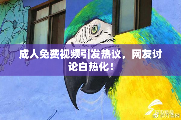 成人免费视频引发热议，网友讨论白热化！