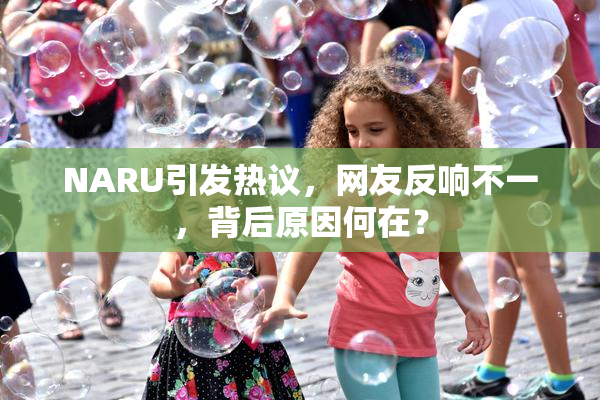 NARU引发热议，网友反响不一，背后原因何在？