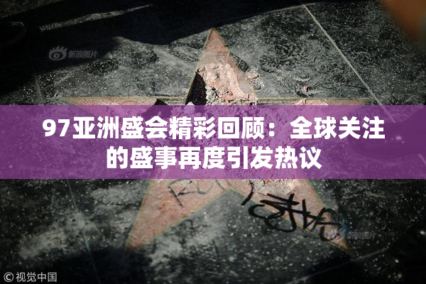 97亚洲盛会精彩回顾：全球关注的盛事再度引发热议