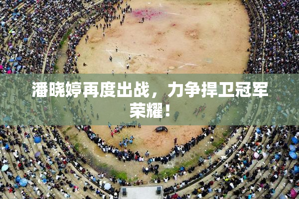 潘晓婷再度出战，力争捍卫冠军荣耀！
