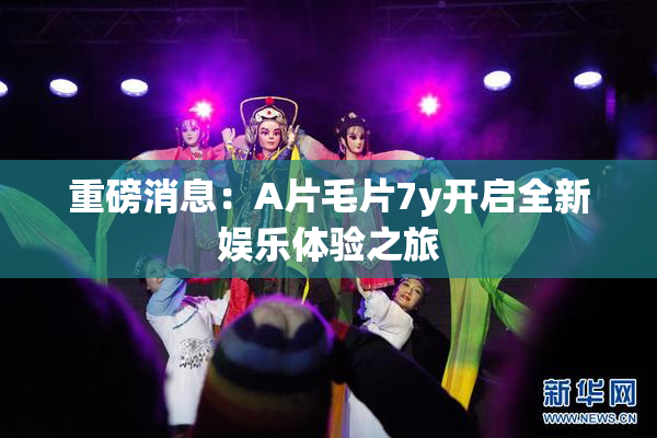 重磅消息：A片毛片7y开启全新娱乐体验之旅