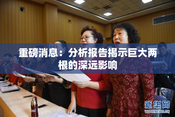 重磅消息：分析报告揭示巨大两根的深远影响