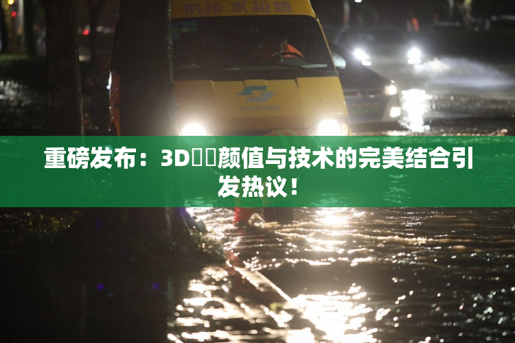 重磅发布：3D姉弚颜值与技术的完美结合引发热议！