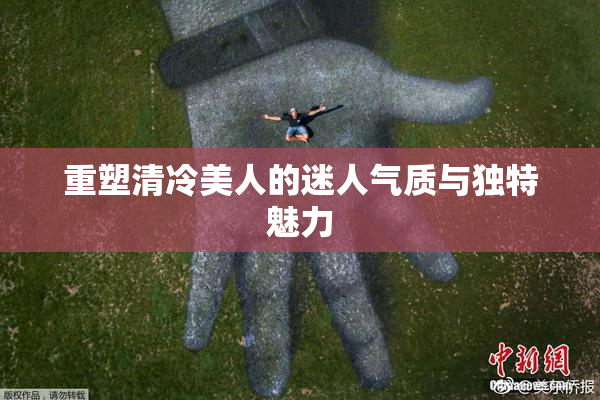 重塑清冷美人的迷人气质与独特魅力