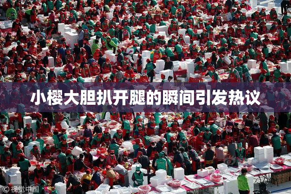 小樱大胆扒开腿的瞬间引发热议
