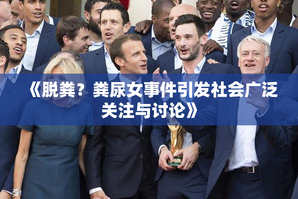 《脱粪？粪尿女事件引发社会广泛关注与讨论》